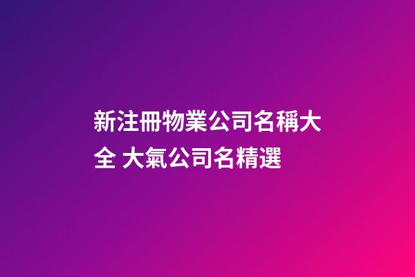 新注冊物業公司名稱大全 大氣公司名精選-第1張-公司起名-玄機派